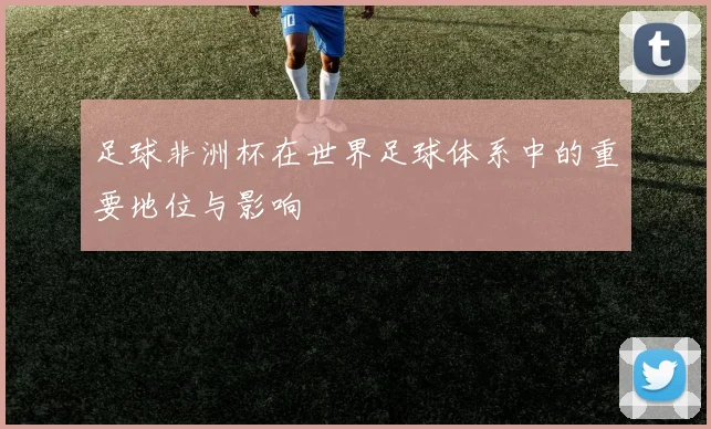 足球非洲杯在世界足球体系中的重要地位与影响