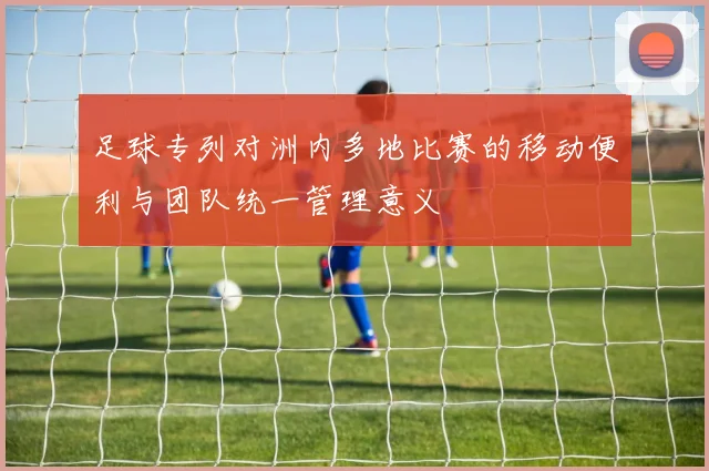 足球专列对洲内多地比赛的移动便利与团队统一管理意义