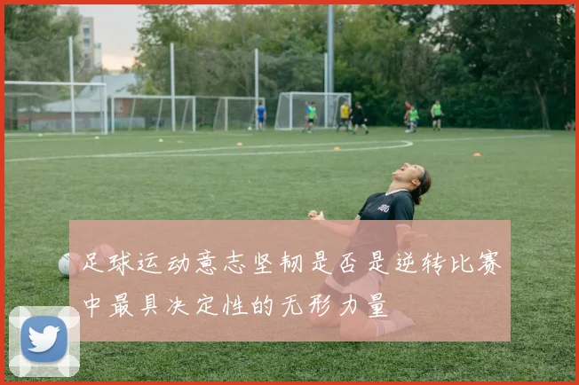 足球运动意志坚韧是否是逆转比赛中最具决定性的无形力量