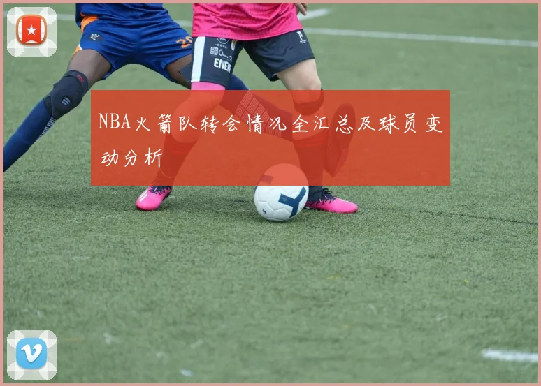 NBA火箭队转会情况全汇总及球员变动分析