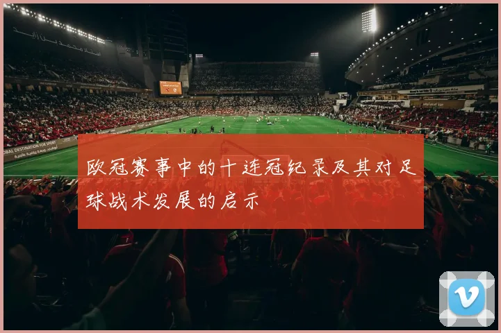 欧冠赛事中的十连冠纪录及其对足球战术发展的启示