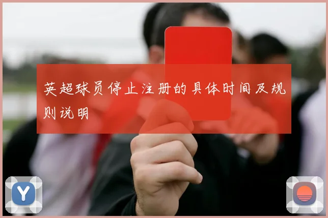 英超球员停止注册的具体时间及规则说明