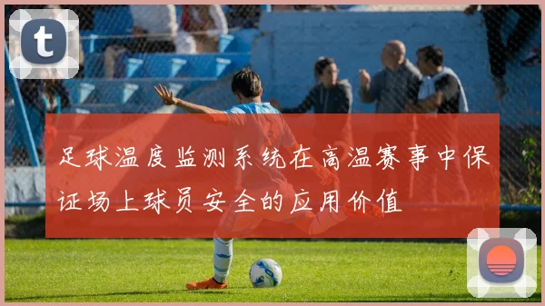 足球温度监测系统在高温赛事中保证场上球员安全的应用价值