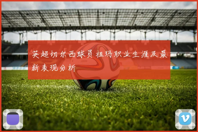 英超切尔西球员祖玛职业生涯及最新表现分析