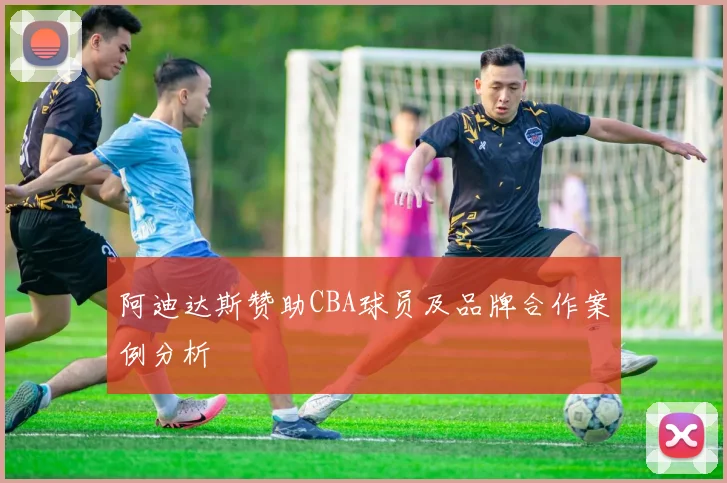 阿迪达斯赞助CBA球员及品牌合作案例分析