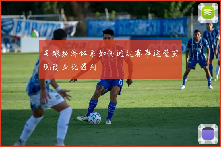 足球经济体系如何通过赛事运营实现商业化盈利