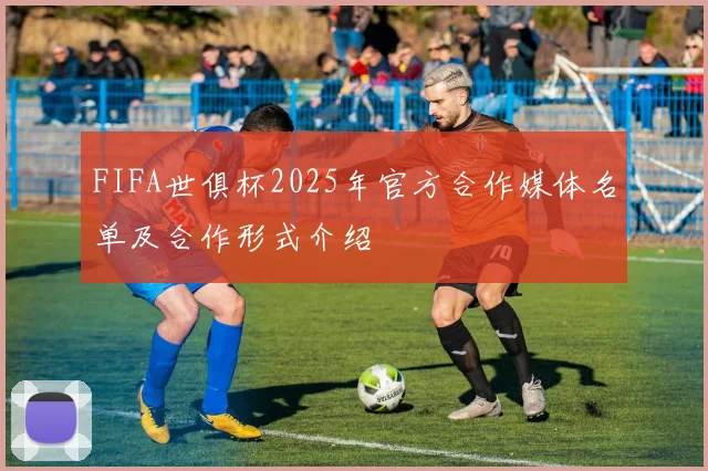FIFA世俱杯2025年官方合作媒体名单及合作形式介绍