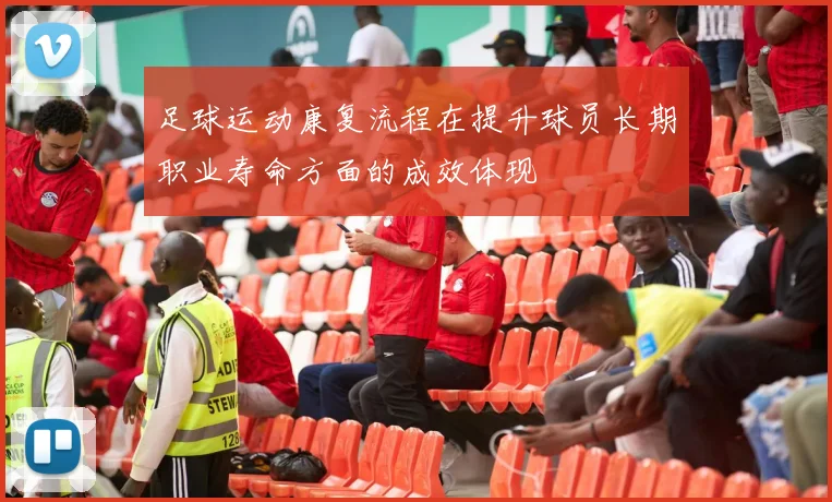 足球运动康复流程在提升球员长期职业寿命方面的成效体现