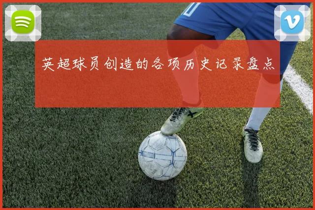 英超球员创造的各项历史记录盘点